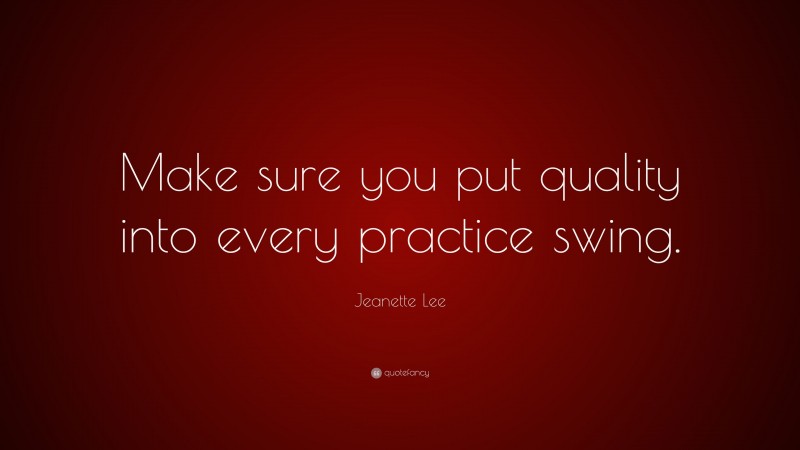 Jeanette Lee Quote: “Make sure you put quality into every practice swing.”