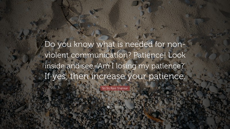 Sri Sri Ravi Shankar Quote: “Do you know what is needed for non-violent communication? Patience! Look inside and see, ‘Am I losing my patience?’ If yes, then increase your patience.”