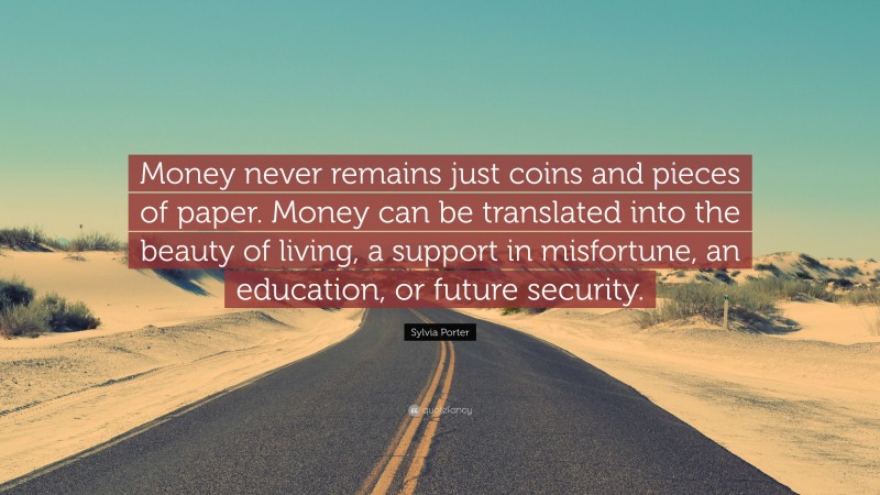 Sylvia Porter Quote: “Money never remains just coins and pieces of paper. Money can be translated into the beauty of living, a support in misfortune, an education, or future security.”