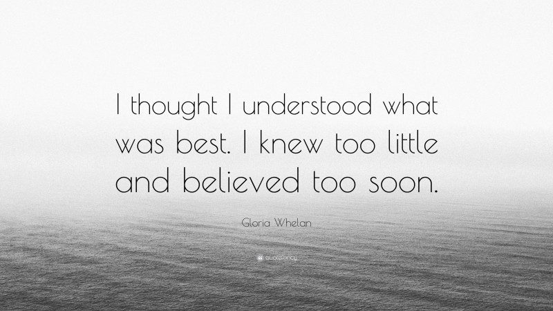 Gloria Whelan Quote: “I thought I understood what was best. I knew too little and believed too soon.”