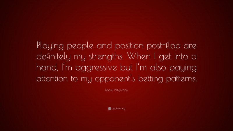 Daniel Negreanu Quote: “Playing people and position post-flop are definitely my strengths. When I get into a hand, I’m aggressive but I’m also paying attention to my opponent’s betting patterns.”