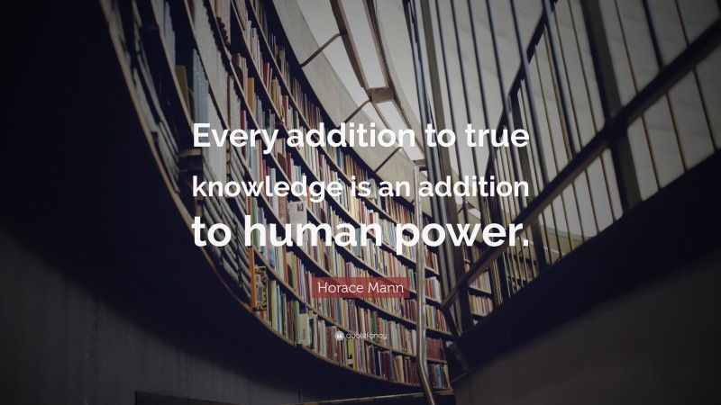 Horace Mann Quote: “Every addition to true knowledge is an addition to human power.”