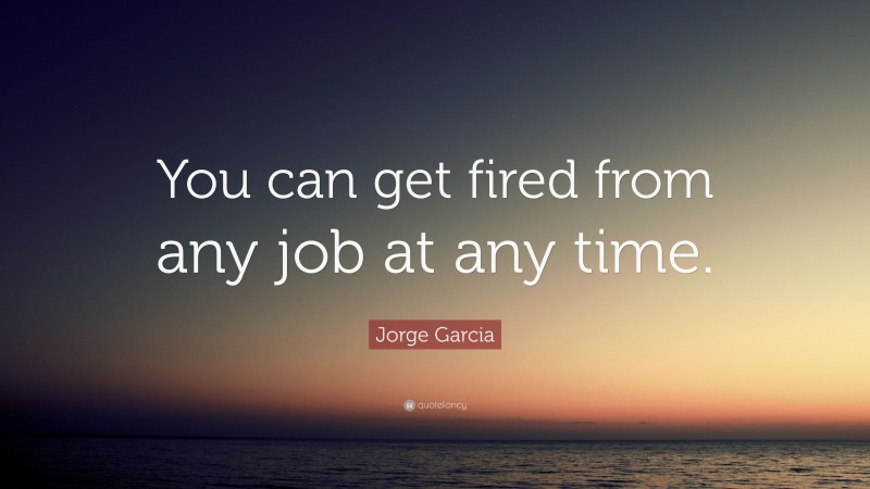 Jorge Garcia Quote: “You can get fired from any job at any time.”