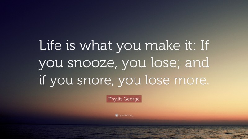 Phyllis George Quote: “Life is what you make it: If you snooze, you lose; and if you snore, you lose more.”