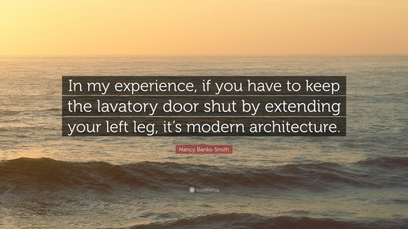 Nancy Banks-Smith Quote: “In my experience, if you have to keep the lavatory door shut by extending your left leg, it’s modern architecture.”