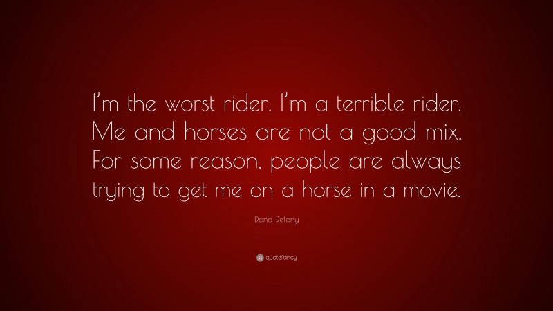 Dana Delany Quote: “I’m the worst rider. I’m a terrible rider. Me and horses are not a good mix. For some reason, people are always trying to get me on a horse in a movie.”