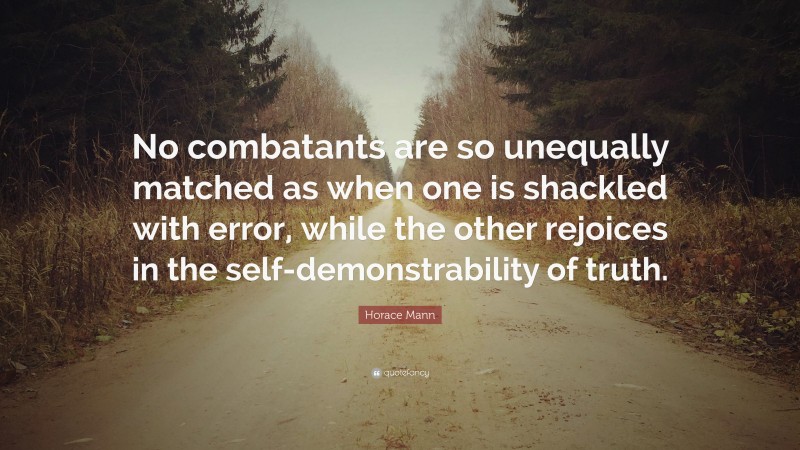 Horace Mann Quote: “No combatants are so unequally matched as when one is shackled with error, while the other rejoices in the self-demonstrability of truth.”