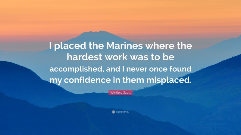 Winfield Scott Quote: “I placed the Marines where the hardest work was to be accomplished, and I never once found my confidence in them misplaced.”
