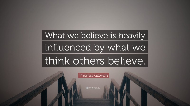 Thomas Gilovich Quote: “What we believe is heavily influenced by what we think others believe.”