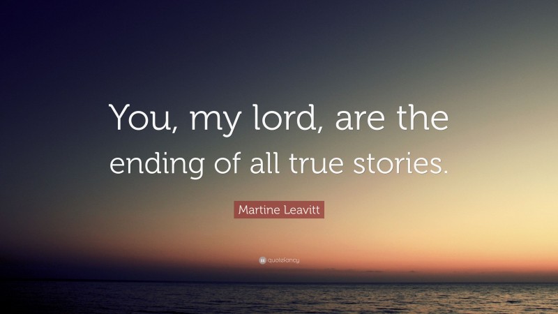 Martine Leavitt Quote: “You, my lord, are the ending of all true stories.”