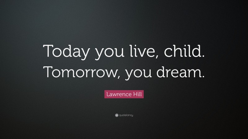 Lawrence Hill Quote: “Today you live, child. Tomorrow, you dream.”
