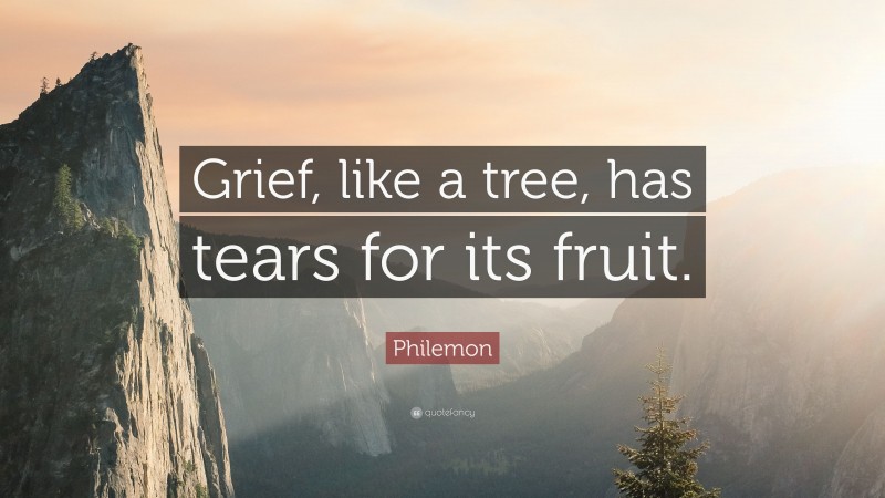 Philemon Quote: “Grief, like a tree, has tears for its fruit.”
