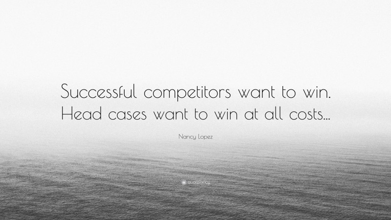 Nancy Lopez Quote: “Successful competitors want to win. Head cases want to win at all costs...”