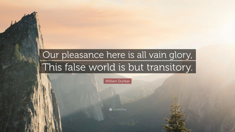 William Dunbar Quote: “Our pleasance here is all vain glory, This false world is but transitory.”