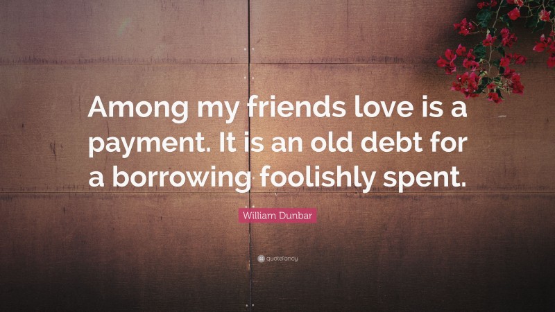 William Dunbar Quote: “Among my friends love is a payment. It is an old debt for a borrowing foolishly spent.”