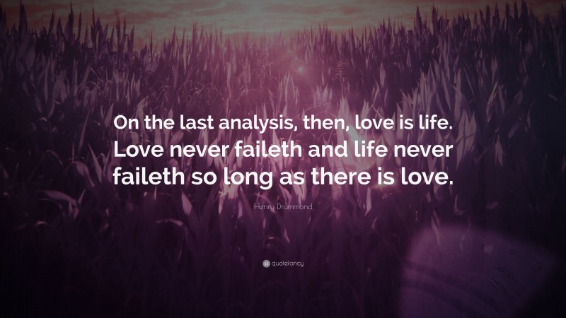 Henry Drummond Quote: “On the last analysis, then, love is life. Love never faileth and life never faileth so long as there is love.”