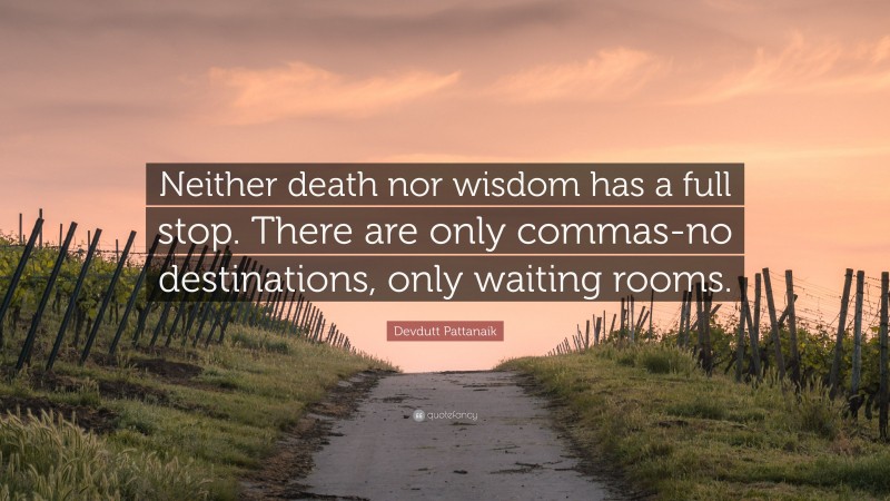 Devdutt Pattanaik Quote: “Neither death nor wisdom has a full stop. There are only commas-no destinations, only waiting rooms.”