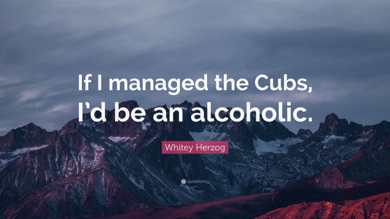 Whitey Herzog Quote: “If I managed the Cubs, I’d be an alcoholic.”