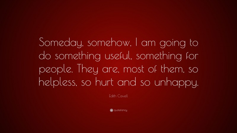 Edith Cavell Quote: “Someday, somehow, I am going to do something useful, something for people. They are, most of them, so helpless, so hurt and so unhappy.”