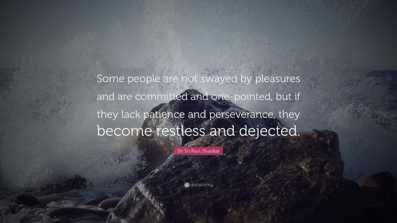 Sri Sri Ravi Shankar Quote: “Some people are not swayed by pleasures and are committed and one-pointed, but if they lack patience and perseverance, they become restless and dejected.”