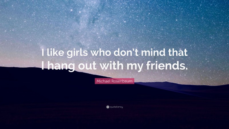 Michael Rosenbaum Quote: “I like girls who don’t mind that I hang out with my friends.”