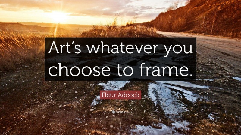 Fleur Adcock Quote: “Art’s whatever you choose to frame.”