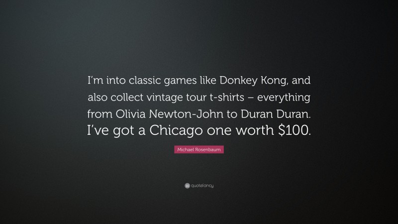 Michael Rosenbaum Quote: “I’m into classic games like Donkey Kong, and also collect vintage tour t-shirts – everything from Olivia Newton-John to Duran Duran. I’ve got a Chicago one worth $100.”