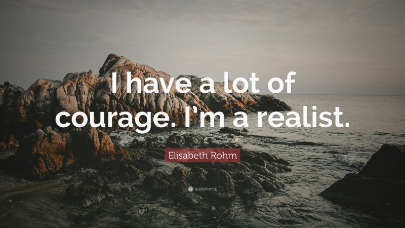 Elisabeth Rohm Quote: “I have a lot of courage. I’m a realist.”
