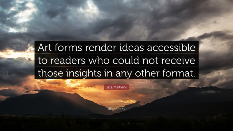 Sara Maitland Quote: “Art forms render ideas accessible to readers who could not receive those insights in any other format.”