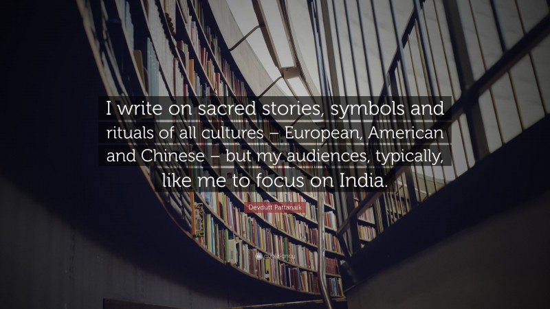 Devdutt Pattanaik Quote: “I write on sacred stories, symbols and rituals of all cultures – European, American and Chinese – but my audiences, typically, like me to focus on India.”