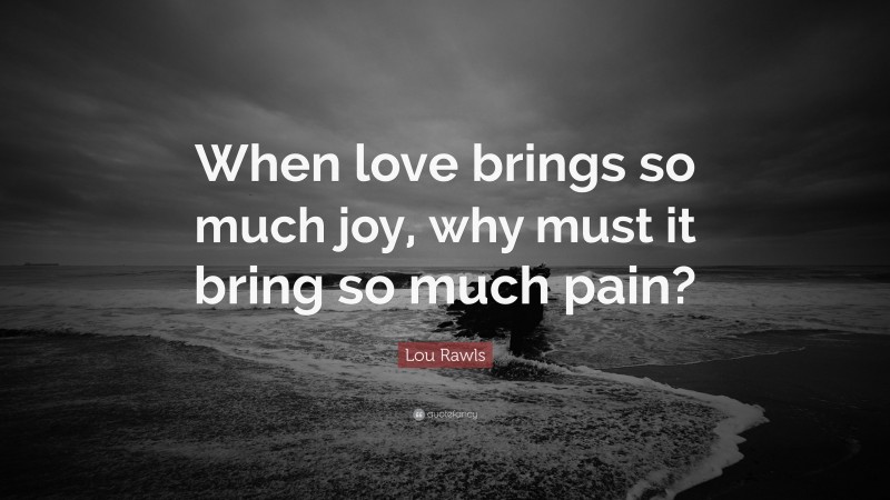 Lou Rawls Quote: “When love brings so much joy, why must it bring so much pain?”