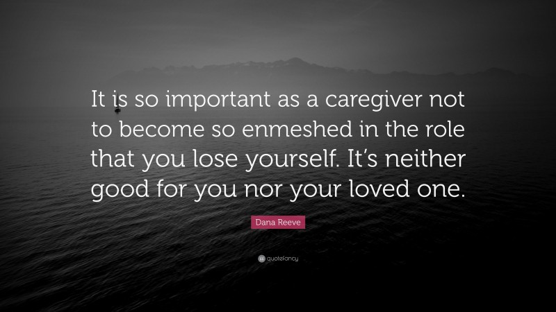 Dana Reeve Quote: “It is so important as a caregiver not to become so enmeshed in the role that you lose yourself. It’s neither good for you nor your loved one.”
