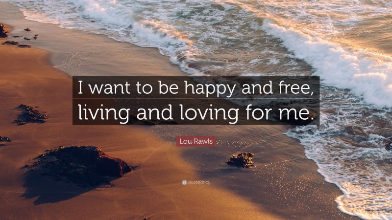 Lou Rawls Quote: “I want to be happy and free, living and loving for me.”