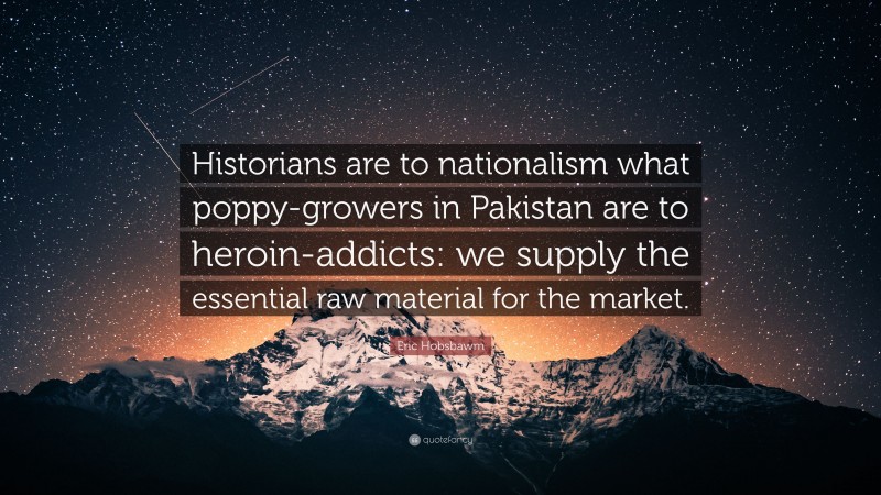 Eric Hobsbawm Quote: “Historians are to nationalism what poppy-growers in Pakistan are to heroin-addicts: we supply the essential raw material for the market.”