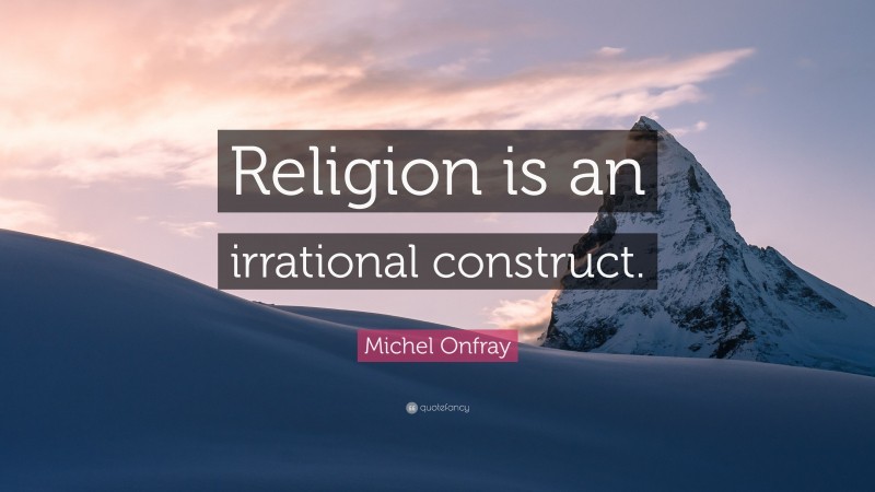 Michel Onfray Quote: “Religion is an irrational construct.”
