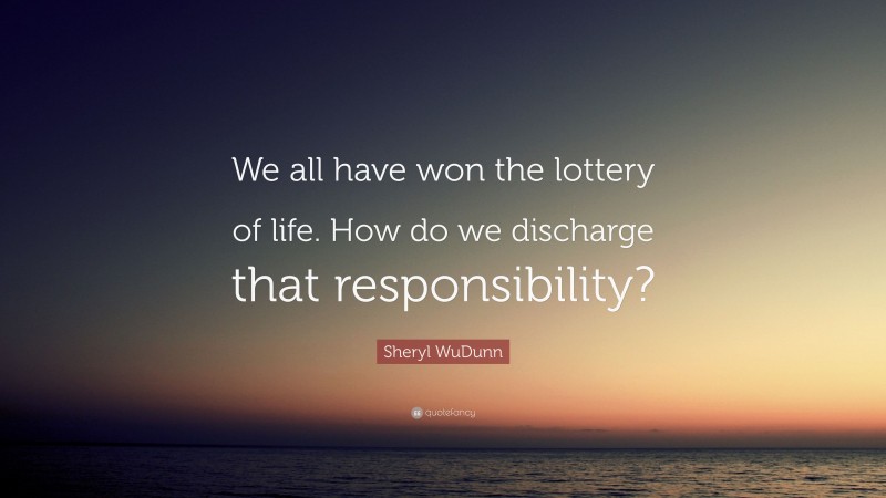 Sheryl WuDunn Quote: “We all have won the lottery of life. How do we discharge that responsibility?”