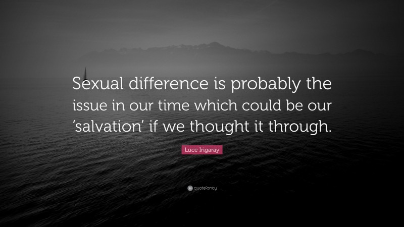 Luce Irigaray Quote: “Sexual difference is probably the issue in our time which could be our ‘salvation’ if we thought it through.”