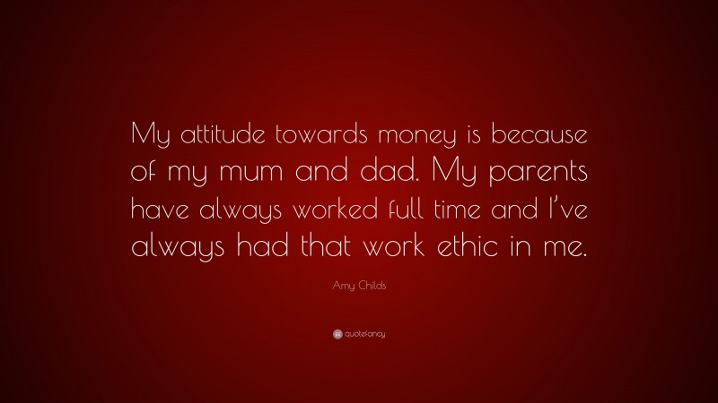 Amy Childs Quote: “My attitude towards money is because of my mum and dad. My parents have always worked full time and I’ve always had that work ethic in me.”