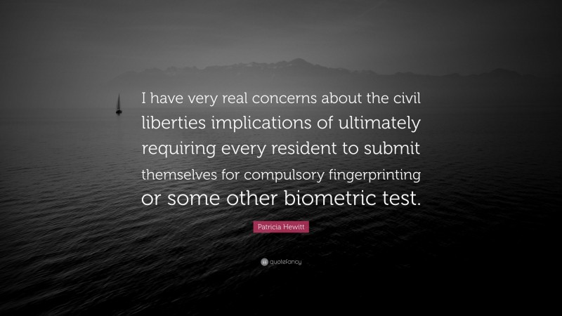 Patricia Hewitt Quote: “I have very real concerns about the civil liberties implications of ultimately requiring every resident to submit themselves for compulsory fingerprinting or some other biometric test.”