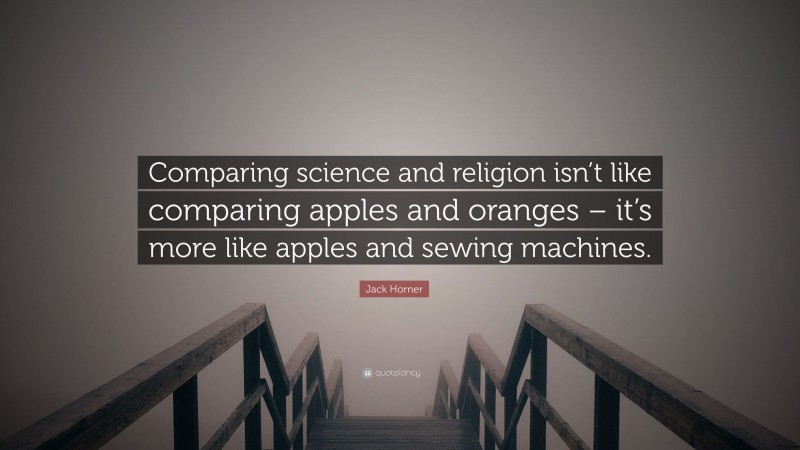 Jack Horner Quote: “Comparing science and religion isn’t like comparing apples and oranges – it’s more like apples and sewing machines.”