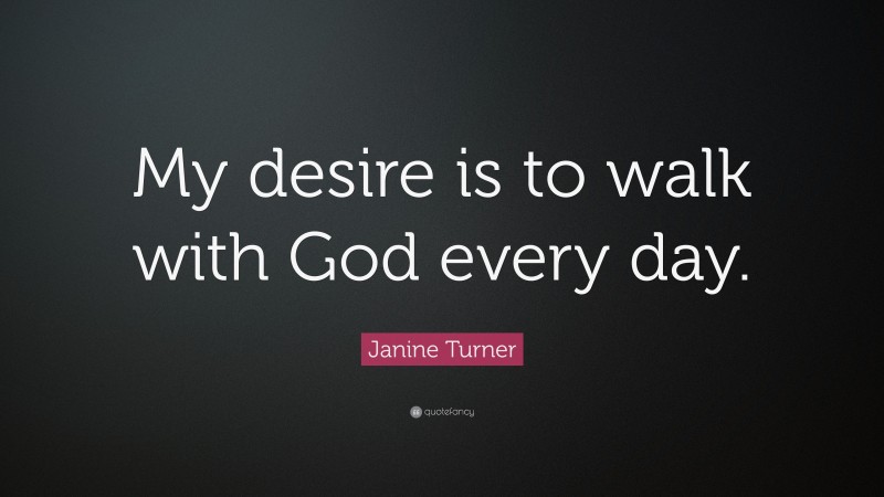 Janine Turner Quote: “My desire is to walk with God every day.”