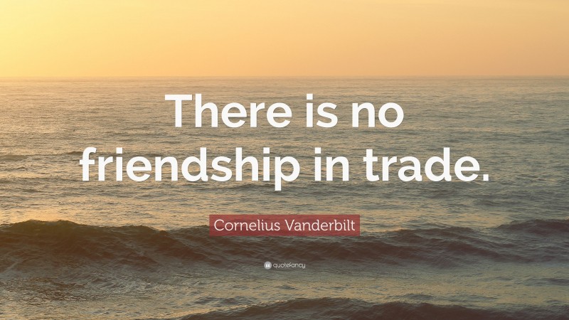 Cornelius Vanderbilt Quote: “There is no friendship in trade.”