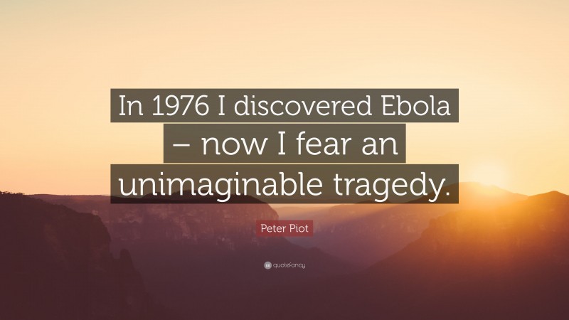 Peter Piot Quote: “In 1976 I discovered Ebola – now I fear an unimaginable tragedy.”