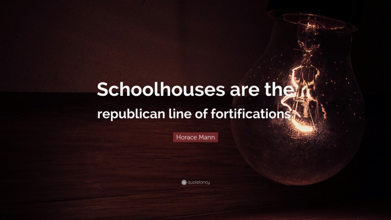 Horace Mann Quote: “Schoolhouses are the republican line of fortifications.”