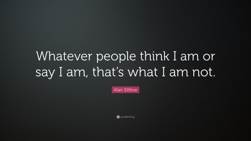 Alan Sillitoe Quote: “Whatever people think I am or say I am, that’s what I am not.”