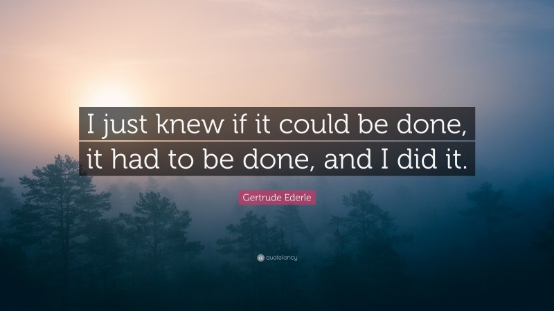Gertrude Ederle Quote: “I just knew if it could be done, it had to be done, and I did it.”