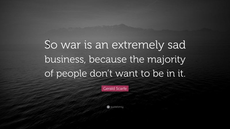 Gerald Scarfe Quote: “So war is an extremely sad business, because the majority of people don’t want to be in it.”