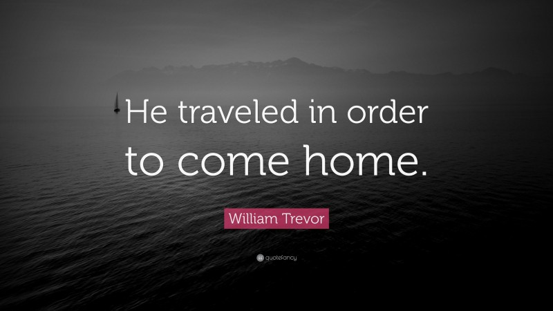 William Trevor Quote: “He traveled in order to come home.”