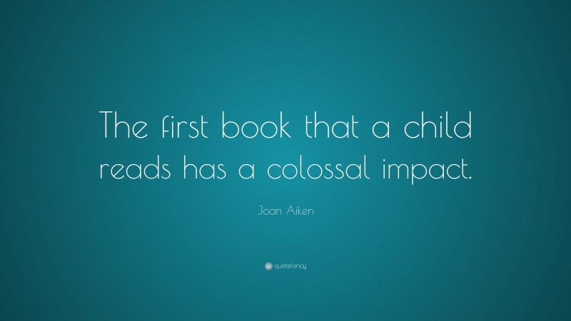 Joan Aiken Quote: “The first book that a child reads has a colossal impact.”