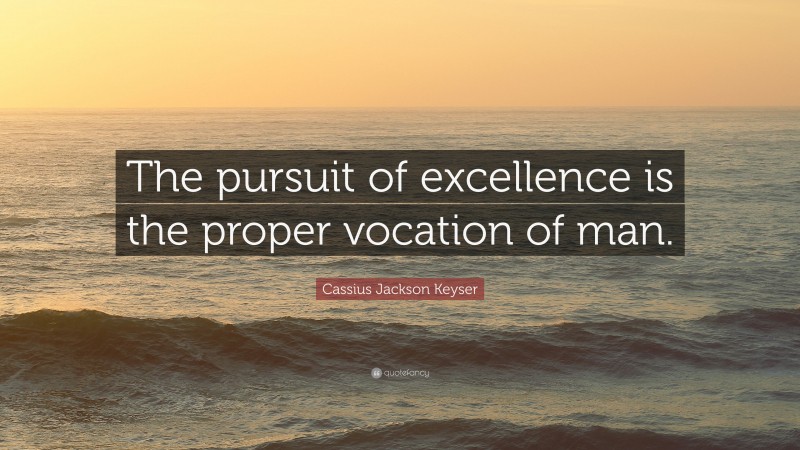 Cassius Jackson Keyser Quote: “The pursuit of excellence is the proper vocation of man.”